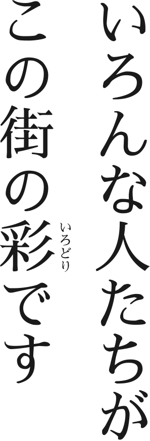 いろんな人たちがこの街の彩（いろどり）です