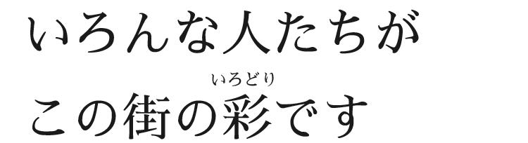 いろんな人たちがこの街の彩（いろどり）です